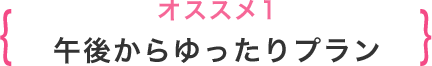オススメ1 午後からゆったりプラン